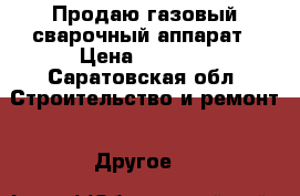 Продаю газовый сварочный аппарат › Цена ­ 8 500 - Саратовская обл. Строительство и ремонт » Другое   